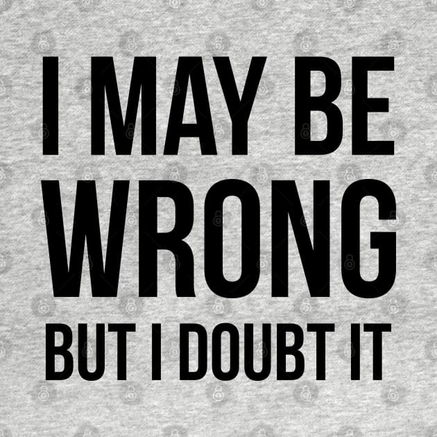 I May Be Wrong But I Doubt It by UrbanLifeApparel